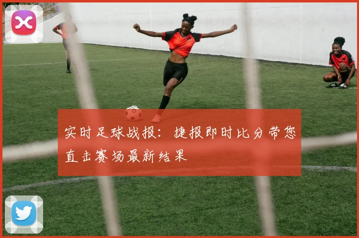 实时足球战报：捷报即时比分带您直击赛场最新结果