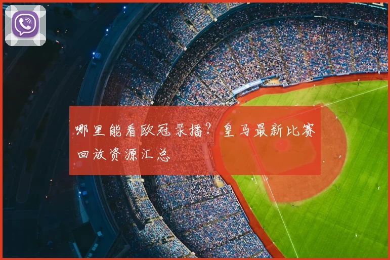 哪里能看欧冠录播？皇马最新比赛回放资源汇总