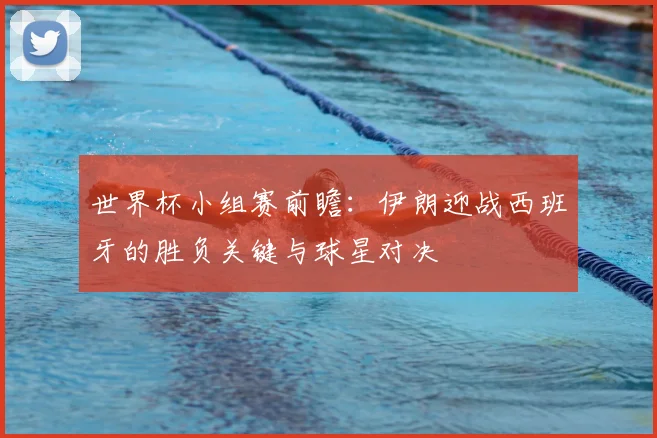 世界杯小组赛前瞻：伊朗迎战西班牙的胜负关键与球星对决