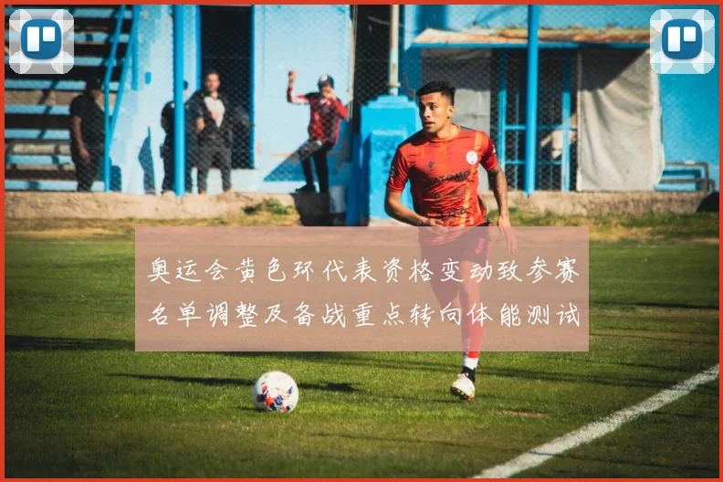 奥运会黄色环代表资格变动致参赛名单调整及备战重点转向体能测试