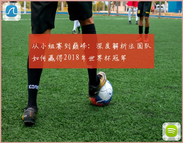 从小组赛到巅峰：深度解析法国队如何赢得2018年世界杯冠军