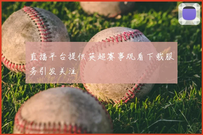 直播平台提供英超赛事观看下载服务引发关注