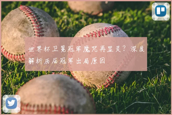 世界杯卫冕冠军魔咒再显灵？深度解析历届冠军出局原因