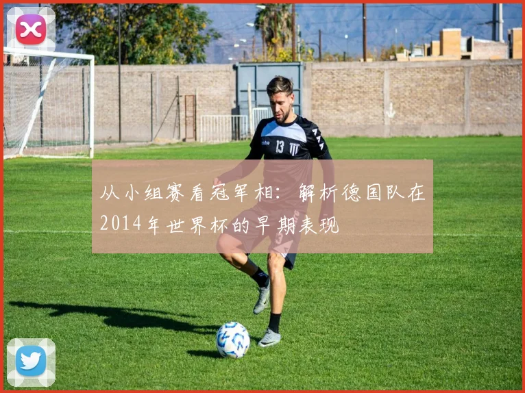 从小组赛看冠军相：解析德国队在2014年世界杯的早期表现