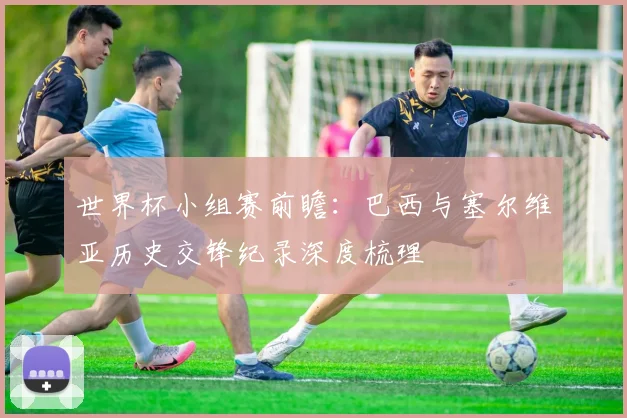 世界杯小组赛前瞻：巴西与塞尔维亚历史交锋纪录深度梳理