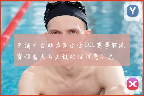直播平台助力亚运会LOL赛事解读：赛程看点与关键对位信息汇总
