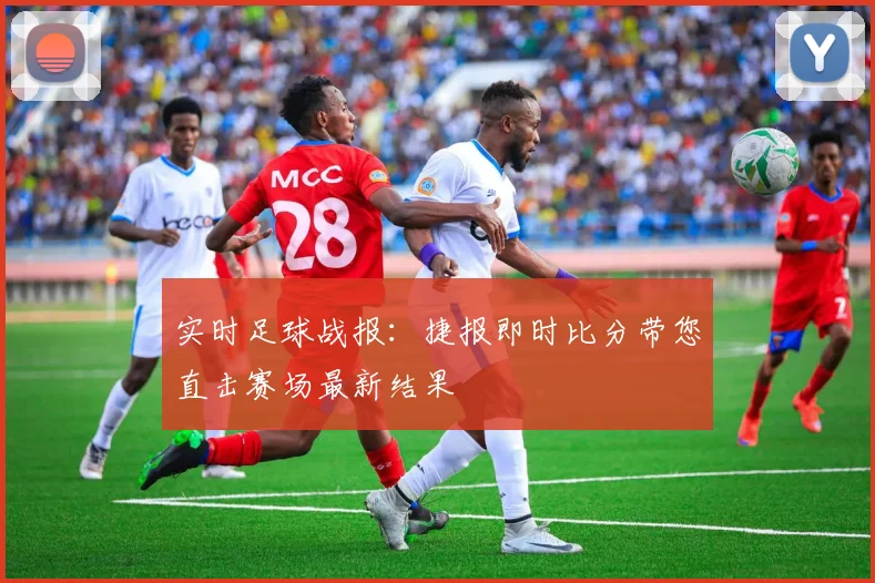 实时足球战报：捷报即时比分带您直击赛场最新结果