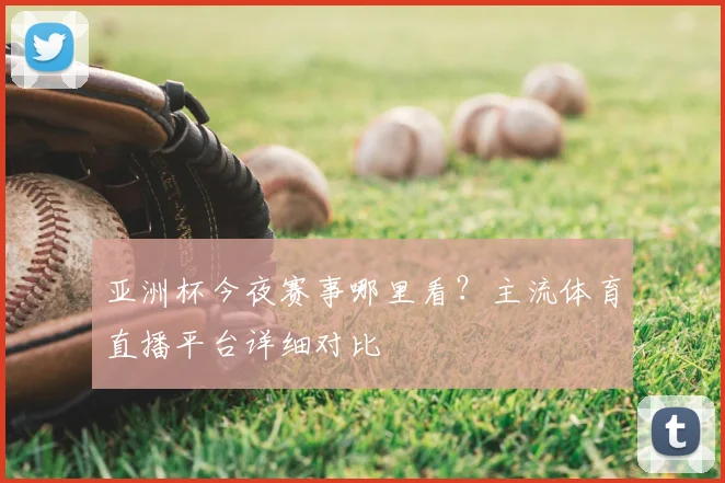 亚洲杯今夜赛事哪里看？主流体育直播平台详细对比