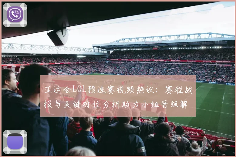 亚运会LOL预选赛视频热议：赛程战报与关键对位分析助力小组晋级解读