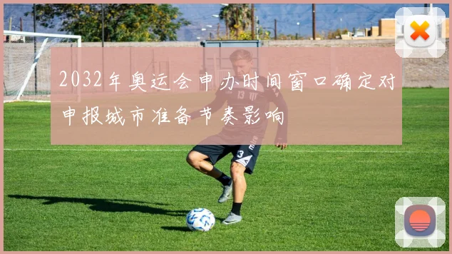 2032年奥运会申办时间窗口确定对申报城市准备节奏影响
