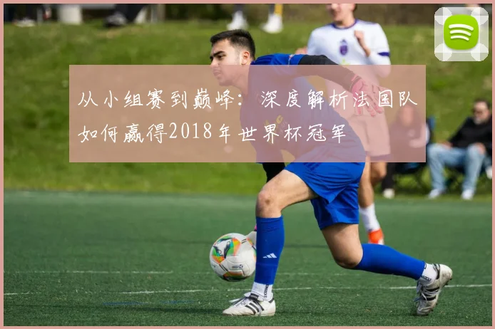 从小组赛到巅峰：深度解析法国队如何赢得2018年世界杯冠军