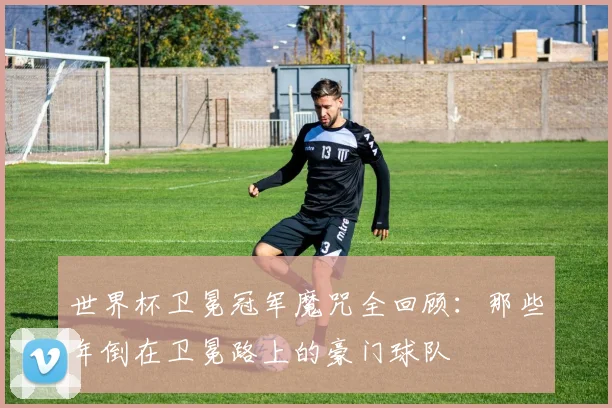 世界杯卫冕冠军魔咒全回顾：那些年倒在卫冕路上的豪门球队