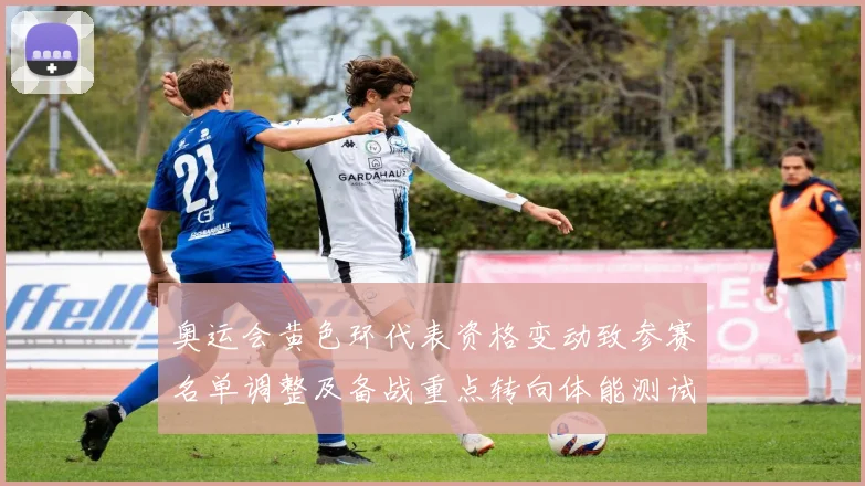 奥运会黄色环代表资格变动致参赛名单调整及备战重点转向体能测试