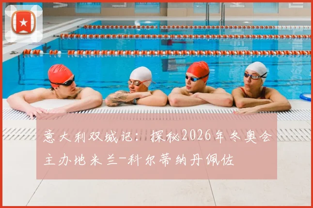 意大利双城记：探秘2026年冬奥会主办地米兰-科尔蒂纳丹佩佐