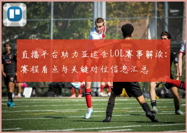 直播平台助力亚运会LOL赛事解读：赛程看点与关键对位信息汇总