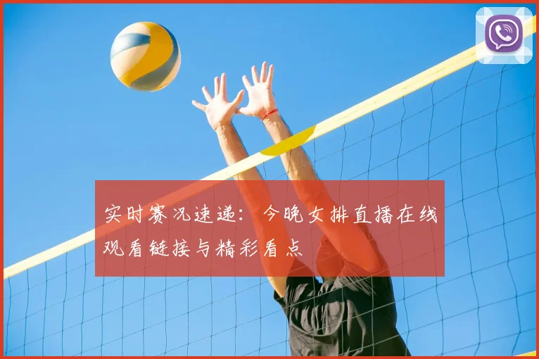 实时赛况速递：今晚女排直播在线观看链接与精彩看点