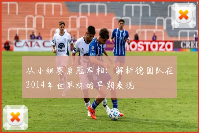 从小组赛看冠军相：解析德国队在2014年世界杯的早期表现