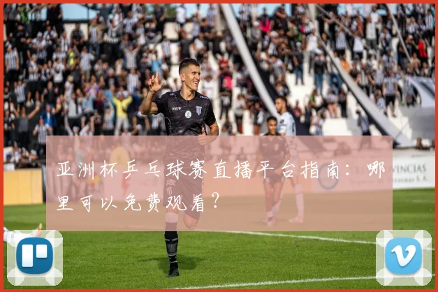 亚洲杯乒乓球赛直播平台指南：哪里可以免费观看？