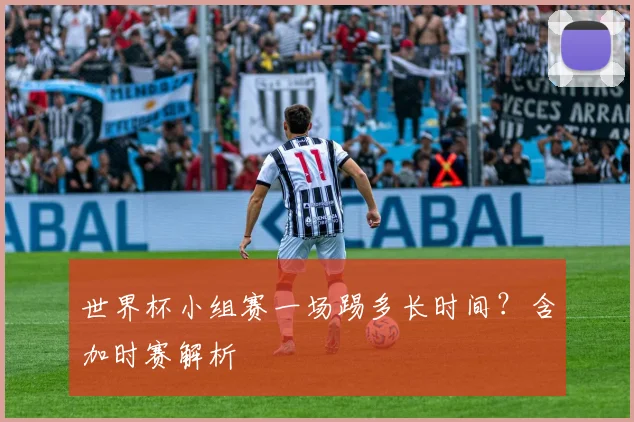 世界杯小组赛一场踢多长时间？含加时赛解析