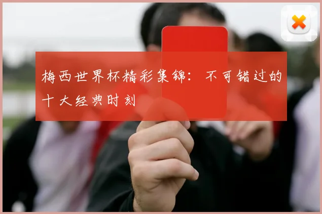 梅西世界杯精彩集锦：不可错过的十大经典时刻