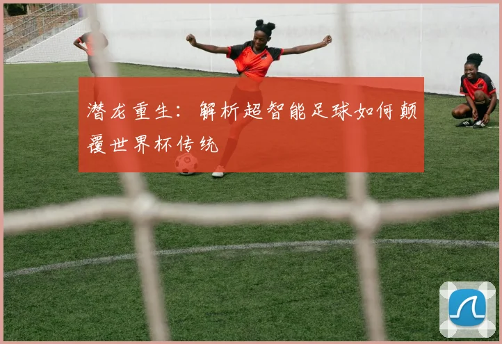潜龙重生：解析超智能足球如何颠覆世界杯传统