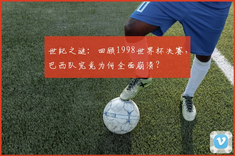 世纪之谜：回顾1998世界杯决赛，巴西队究竟为何全面崩溃？