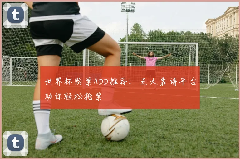 世界杯购票App推荐：五大靠谱平台助你轻松抢票