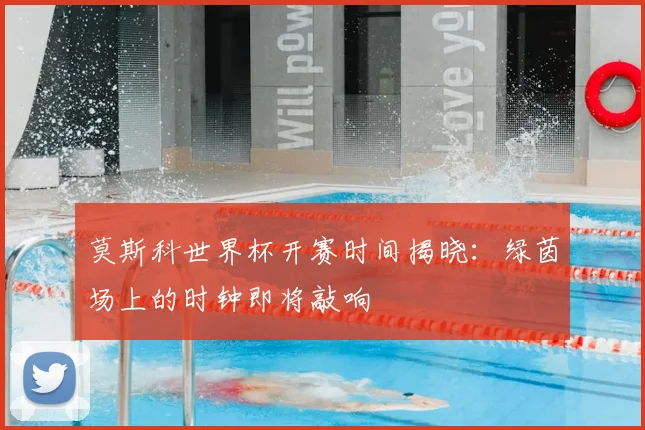 莫斯科世界杯开赛时间揭晓：绿茵场上的时钟即将敲响