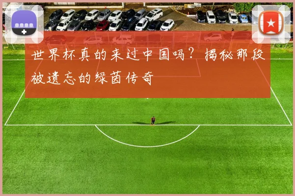 世界杯真的来过中国吗?揭秘那段被遗忘的绿茵传奇