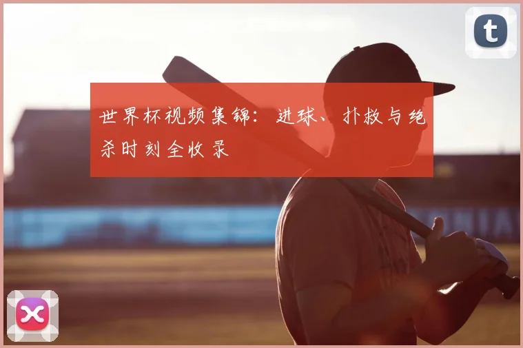 世界杯视频集锦:进球、扑救与绝杀时刻全收录