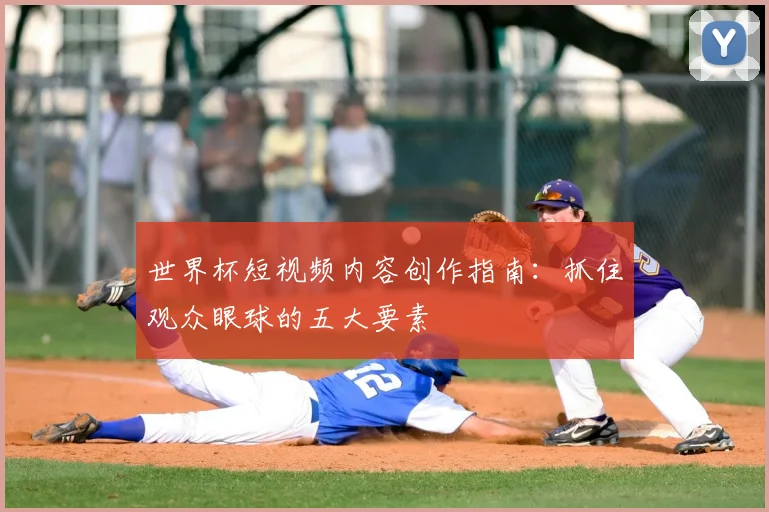 世界杯短视频内容创作指南:抓住观众眼球的五大要素