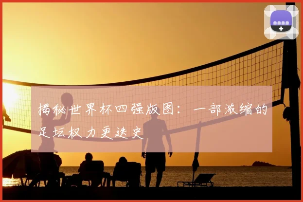 揭秘世界杯四强版图：一部浓缩的足坛权力更迭史