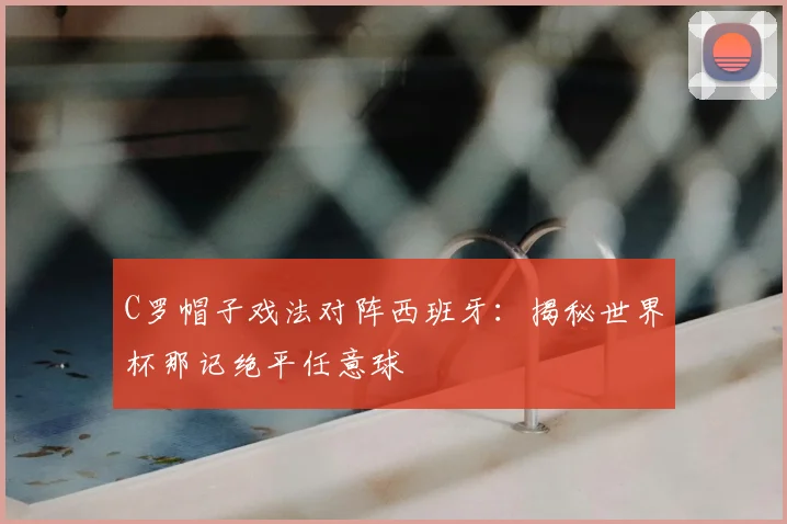 C罗帽子戏法对阵西班牙:揭秘世界杯那记绝平任意球