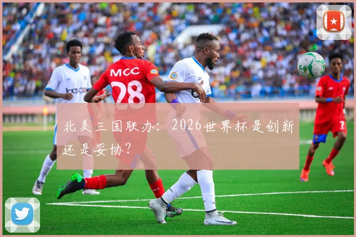 北美三国联办：2026世界杯是创新还是妥协？