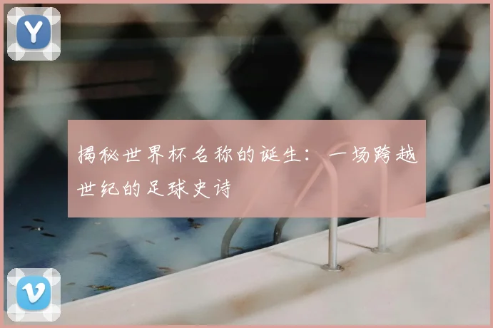揭秘世界杯名称的诞生：一场跨越世纪的足球史诗