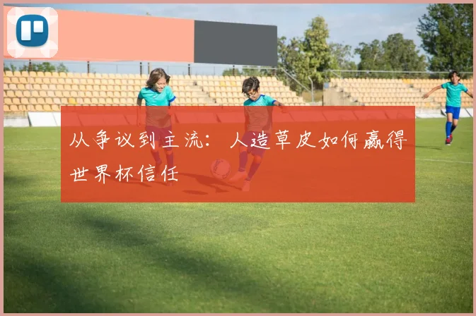 从争议到主流:人造草皮如何赢得世界杯信任