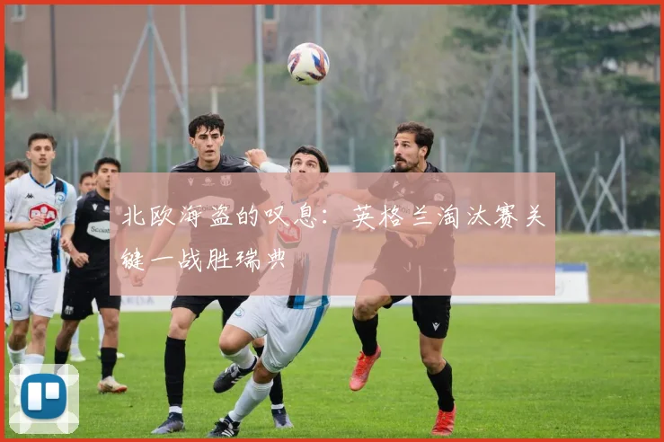 北欧海盗的叹息：英格兰淘汰赛关键一战胜瑞典