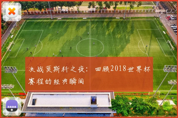决战莫斯科之夜：回顾2018世界杯赛程的经典瞬间