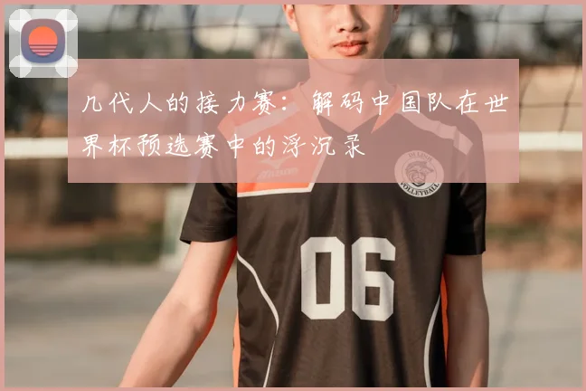 几代人的接力赛:解码中国队在世界杯预选赛中的浮沉录