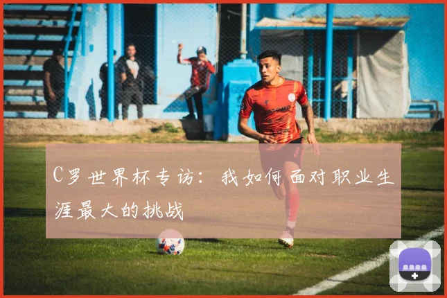 C罗世界杯专访:我如何面对职业生涯最大的挑战