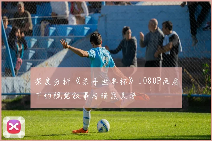深度分析《杀手世界杯》1080P画质下的视觉叙事与暗黑美学