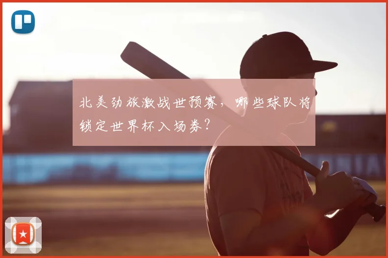 北美劲旅激战世预赛，哪些球队将锁定世界杯入场券？
