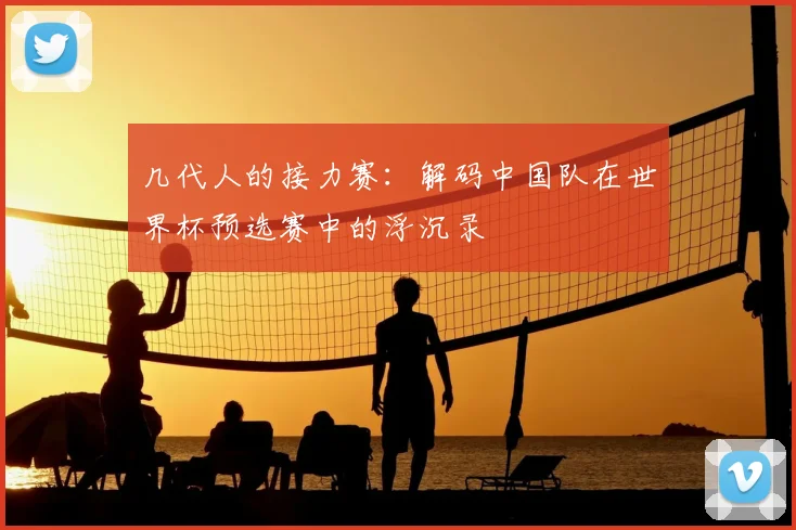 几代人的接力赛：解码中国队在世界杯预选赛中的浮沉录