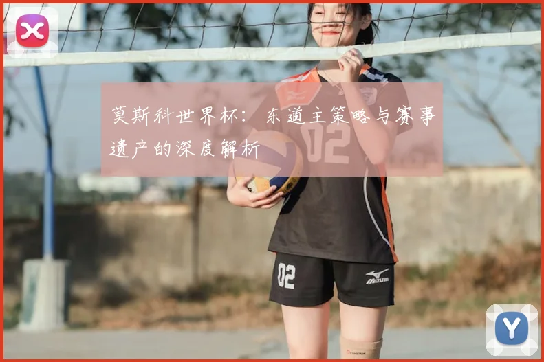 莫斯科世界杯：东道主策略与赛事遗产的深度解析
