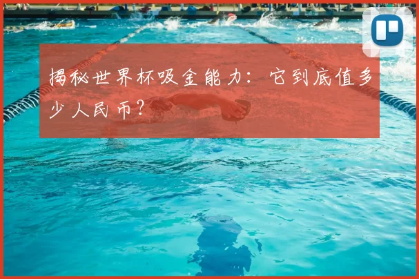揭秘世界杯吸金能力：它到底值多少人民币？