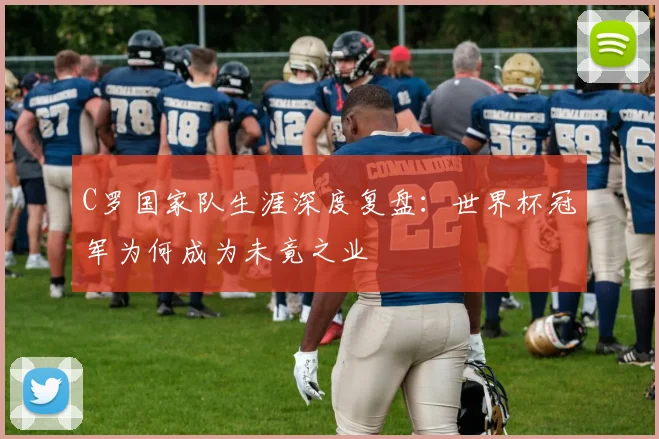 C罗国家队生涯深度复盘：世界杯冠军为何成为未竟之业