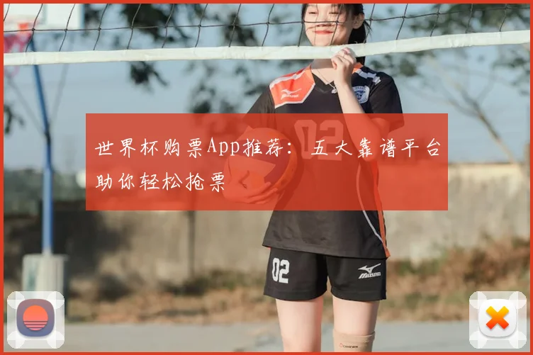 世界杯购票App推荐：五大靠谱平台助你轻松抢票