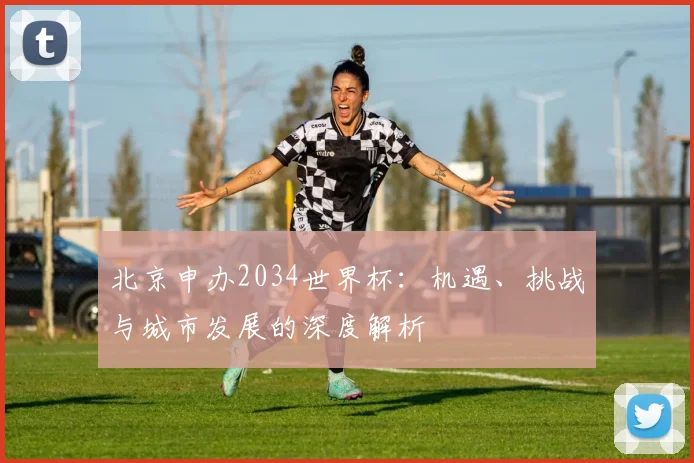 北京申办2034世界杯：机遇、挑战与城市发展的深度解析