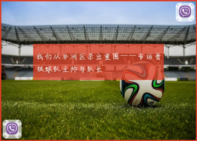 我们从非洲区杀出重围——专访晋级球队主帅与队长