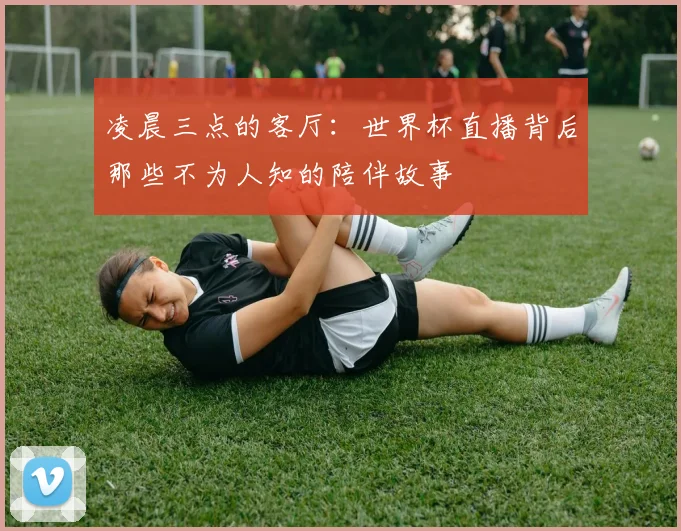 凌晨三点的客厅:世界杯直播背后那些不为人知的陪伴故事